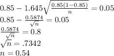 0.85 - 1.645 \sqrt{ \frac{0.85(1-0.85)}{n} }=0.05 \\ 0.85 -  \frac{0.5874}{ \sqrt{n} } =0.05 \\  \frac{0.5874}{ \sqrt{n} }=0.8 \\  \sqrt{n} = .7342 \\ n=0.54