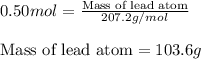 0.50mol=\frac{\text{Mass of lead atom}}{207.2g/mol}\\\\\text{Mass of lead atom}=103.6g