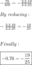 -\frac{76}{100}=-\frac{2.2.19}{2.2.25} \\ \\ By \ reducing: \\ \\ -\frac{2.2.19}{2.2.25} = -\frac{19}{25} \\ \\ \\ Finally: \\ \\ \boxed{-0.76=-\frac{19}{25}}