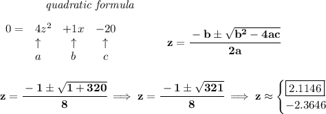 \bf \qquad \qquad \textit{quadratic formula}\\\\&#10;\begin{array}{llccll}&#10;0=&{{ 4}}z^2&{{ +1}}x&{{ -20}}\\&#10;&\uparrow &\uparrow &\uparrow \\&#10;&a&b&c&#10;\end{array} &#10;\qquad \qquad &#10;z= \cfrac{ - {{ b}} \pm \sqrt { {{ b}}^2 -4{{ a}}{{ c}}}}{2{{ a}}}&#10;\\\\\\&#10;z=\cfrac{-1\pm\sqrt{1+320}}{8}\implies z=\cfrac{-1\pm\sqrt{321}}{8}\implies z\approx &#10;\begin{cases}&#10;\boxed{2.1146}\\&#10;-2.3646&#10;\end{cases}