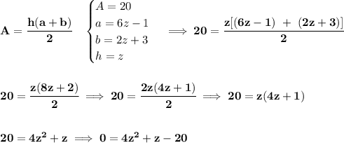 \bf A=\cfrac{h(a+b)}{2}\quad &#10;\begin{cases}&#10;A=20\\&#10;a=6z-1\\&#10;b=2z+3\\&#10;h=z&#10;\end{cases}\implies 20=\cfrac{z[(6z-1)~+~(2z+3)]}{2}&#10;\\\\\\&#10;20=\cfrac{z(8z+2)}{2}\implies 20=\cfrac{2z(4z+1)}{2}\implies 20=z(4z+1)&#10;\\\\\\&#10;20=4z^2+z\implies 0=4z^2+z-20