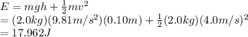 E=mgh+\frac{1}{2} mv^2\\ =(2.0kg)(9.81m/s^2)(0.10 m)+\frac{1}{2}(2.0kg)(4.0m/s)^2\\ =17.962J