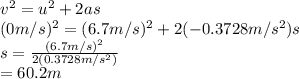 v^2=u^2+2as\\ (0m/s)^2=(6.7m/s)^2+2(-0.3728m/s^2)s\\ s=\frac{(6.7m/s)^2}{2(0.3728m/s^2)} \\ =60.2m