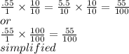 \frac{.55}{1}  \times  \frac{10}{10}  =  \frac{5.5}{10}   \times  \frac{10}{10 }  =  \frac{55}{100}  \\ or \\  \frac{.55}{1}  \times  \frac{100}{100}  =  \frac{55}{100}  \\  simplified \\