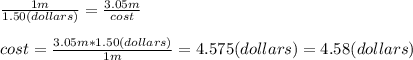 \frac{1m}{1.50(dollars)}=\frac{3.05m}{cost}\\\\cost=\frac{3.05m*1.50(dollars)}{1m}=4.575(dollars)=4.58(dollars)