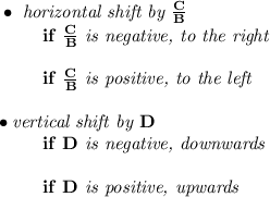 \bf \bullet \textit{ horizontal shift by }\frac{{{  C}}}{{{  B}}}\\&#10;\left. \qquad  \right.  if\ \frac{{{  C}}}{{{  B}}}\textit{ is negative, to the right}\\\\&#10;\left. \qquad  \right. if\ \frac{{{  C}}}{{{  B}}}\textit{ is positive, to the left}\\\\&#10;\bullet \textit{vertical shift by }{{  D}}\\&#10;\left. \qquad  \right. if\ {{  D}}\textit{ is negative, downwards}\\\\&#10;\left. \qquad  \right. if\ {{  D}}\textit{ is positive, upwards}