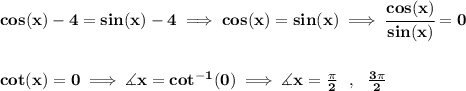 \bf cos(x)-4=sin(x)-4\implies cos(x)=sin(x)\implies \cfrac{cos(x)}{sin(x)}=0&#10;\\\\\\&#10;cot(x)=0\implies \measuredangle x=cot^{-1}(0)\implies \measuredangle x=\frac{\pi }{2}~~,~~\frac{3\pi }{2}