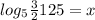 log_{5} \frac{3}{2} 125=x