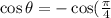 \cos\theta =-\cos(\frac{\pi}{4}