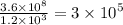 \frac{3.6 \times  {10}^{8} }{1.2 \times {10}^{3} }  =  3 \times  {10}^{5}