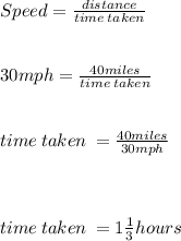 Speed = \frac{distance}{time \: taken} \\ \\ \\ 30mph = \frac{40miles}{time \: taken} \\ \\ \\ time \: taken \: = \frac{40miles}{30mph} \\ \\ \\ \\ time \: taken \: = 1 \frac{1}{3} hours