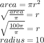 area = \pi {r}^{2} \\ \sqrt{ \frac{area}{\pi} } = r \\ \sqrt{ \frac{100\pi}{\pi} } = r \\ radius = 10