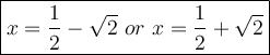 \large\boxed{x=\dfrac{1}{2}-\sqrt2\ or\ x=\dfrac{1}{2}+\sqrt2}