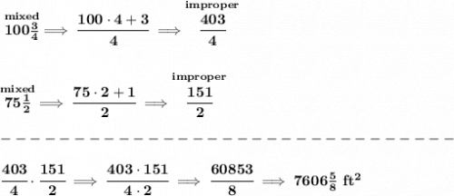 \bf \stackrel{mixed}{100\frac{3}{4}}\implies \cfrac{100\cdot 4+3}{4}\implies \stackrel{improper}{\cfrac{403}{4}}&#10;\\\\\\&#10;\stackrel{mixed}{75\frac{1}{2}}\implies \cfrac{75\cdot 2+1}{2}\implies \stackrel{improper}{\cfrac{151}{2}}\\\\&#10;-------------------------------\\\\&#10;\cfrac{403}{4}\cdot \cfrac{151}{2}\implies \cfrac{403\cdot 151}{4\cdot 2}\implies \cfrac{60853}{8}\implies 7606\frac{5}{8}~ft^2