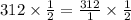 312 \times  \frac{1}{2}  =  \frac{312}{1}  \times  \frac{1}{2}