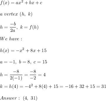 f(x)=ax^2+bx+c\\\\a\ vertex\ (h,\ k)\\\\h=\dfrac{-b}{2a},\ k=f(h)\\\\We\ have:\\\\h(x)=-x^2+8x+15\\\\a=-1,\ b=8,\ c=15\\\\h=\dfrac{-8}{2(-1)}=\dfrac{-8}{-2}=4\\\\k=h(4)=-4^2+8(4)+15=-16+32+15=31\\\\\ (4,\ 31)