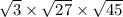 \sqrt{3}  \times  \sqrt{27}  \times  \sqrt{45}