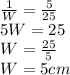 \frac{1}{W}= \frac{5}{25}\\5W =25\\W =\frac{25}{5}\\W=5cm