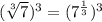 (\sqrt[3]{7})^3=(7^{\frac{1}{3}})^3
