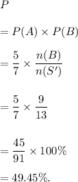 P\\\\=P(A)\times P(B)\\\\=\dfrac{5}{7}\times\dfrac{n(B)}{n(S')}\\\\\\=\dfrac{5}{7}\times\dfrac{9}{13}\\\\\\=\dfrac{45}{91}\times100\%\\\\=49.45\%.