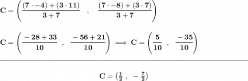 \bf C=\left(\cfrac{(7\cdot -4)+(3\cdot 11)}{3+7}\quad ,\quad \cfrac{(7\cdot -8)+(3\cdot 7)}{3+7}\right)&#10;\\\\\\&#10;C=\left( \cfrac{-28+33}{10}~~,~~\cfrac{-56+21}{10} \right)\implies C=\left( \cfrac{5}{10}~~,~~\cfrac{-35}{10} \right)&#10;\\\\[-0.35em]&#10;\rule{34em}{0.25pt}\\\\&#10;~\hfill C=\left( \frac{1}{2}~,~-\frac{7}{2} \right)~\hfill
