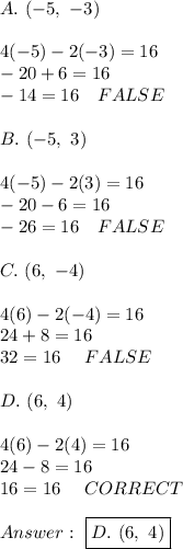 A.\ (-5,\ -3)\\\\4(-5)-2(-3)=16\\-20+6=16\\-14=16\ \ \ FALSE\\\\B.\ (-5,\ 3)\\\\4(-5)-2(3)=16\\-20-6=16\\-26=16\ \ \ FALSE\\\\C.\ (6,\ -4)\\\\4(6)-2(-4)=16\\24+8=16\\32=16\ \ \ \ FALSE\\\\D.\ (6,\ 4)\\\\4(6)-2(4)=16\\24-8=16\\16=16\ \ \ \ CORRECT\\\\\ \boxed{D.\ (6,\ 4)}