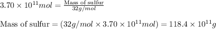 3.70\times 10^{11}mol=\frac{\text{Mass of sulfur}}{32g/mol}\\\\\text{Mass of sulfur}=(32g/mol\times 3.70\times 10^{11}mol)=118.4\times 10^{11}g