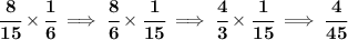 \bf \cfrac{8}{15}\times \cfrac{1}{6}\implies \cfrac{8}{6}\times \cfrac{1}{15}\implies \cfrac{4}{3}\times \cfrac{1}{15}\implies \cfrac{4}{45}