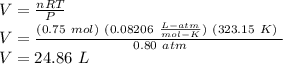 V = \frac{nRT}{P} \\V = \frac{(0.75\ mol) \ (0.08206 \ \frac{L-atm}{mol - K}) \ (323.15\ K) \ }{0.80 \ atm} \\V = 24.86\ L