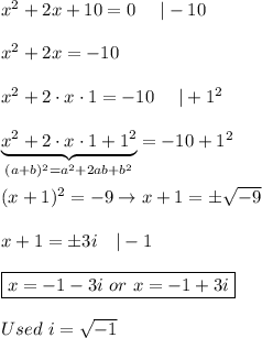 x^2+2x+10=0\ \ \ \ |-10\\\\x^2+2x=-10\\\\x^2+2\cdot x\cdot1=-10\ \ \ \ |+1^2\\\\\underbrace{x^2+2\cdot x\cdot1+1^2}_{(a+b)^2=a^2+2ab+b^2}=-10+1^2\\\\(x+1)^2=-9\to x+1=\pm\sqrt{-9}\\\\x+1=\pm3i\ \ \ |-1\\\\\boxed{x=-1-3i\ or\ x=-1+3i}\\\\Used\ i=\sqrt{-1}