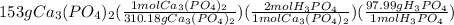 153gCa_3(PO_4)_2(\frac{1molCa_3(PO_4)_2}{310.18gCa_3(PO_4)_2})(\frac{2molH_3PO_4}{1molCa_3(PO_4)_2})(\frac{97.99gH_3PO_4}{1molH_3PO_4})