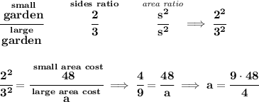 \bf \cfrac{\stackrel{small}{garden}}{\stackrel{large}{garden}}\qquad \stackrel{sides~ratio}{\cfrac{2}{3}}\qquad \stackrel{\textit{area ratio}}{\cfrac{s^2}{s^2}}\implies \cfrac{2^2}{3^2}&#10;\\\\\\&#10;\cfrac{2^2}{3^2}=\cfrac{\stackrel{small~area~cost}{48}}{\stackrel{large~area~cost}{a}}\implies \cfrac{4}{9}=\cfrac{48}{a}\implies a=\cfrac{9\cdot 48}{4}