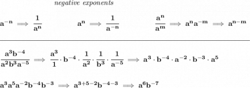 \bf ~\hspace{7em}\textit{negative exponents} \\\\ a^{-n} \implies \cfrac{1}{a^n} ~\hspace{4.5em} a^n\implies \cfrac{1}{a^{-n}} ~\hspace{4.5em} \cfrac{a^n}{a^m}\implies a^na^{-m}\implies a^{n-m} \\\\[-0.35em] \rule{34em}{0.25pt}\\\\ \cfrac{a^3b^{-4}}{a^2b^3a^{-5}}\implies \cfrac{a^3}{1}\cdot b^{-4}\cdot \cfrac{1}{a^2}\cdot \cfrac{1}{b^3}\cdot \cfrac{1}{a^{-5}}\implies a^3\cdot b^{-4}\cdot a^{-2}\cdot b^{-3}\cdot a^5 \\\\\\ a^3a^5a^{-2}b^{-4}b^{-3}\implies a^{3+5-2}b^{-4-3}\implies a^6b^{-7}
