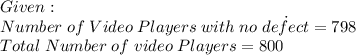Given:\\Number \; of \; Video \; Players \; with \; no \; de\dot{f}ect=798\\Total \; Number \; of \; video \; Players = 800