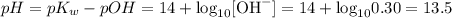 pH = pK_{w} - pOH = 14 + \text{log}_{10}[\text{OH}^{-}] = 14 + \text{log}_{10}{0.30} = 13.5
