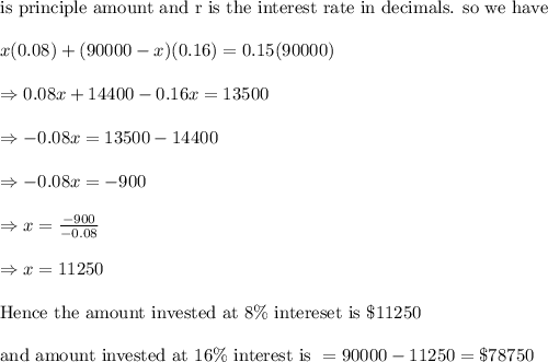 \text{is principle amount and r is the interest rate in decimals. so we have}\\&#10;\\&#10;x(0.08)+(90000-x)(0.16)=0.15(90000)\\&#10;\\&#10;\Rightarrow 0.08x+14400-0.16x=13500\\&#10;\\&#10;\Rightarrow -0.08x=13500-14400\\&#10;\\&#10;\Rightarrow -0.08x=-900\\&#10;\\&#10;\Rightarrow x=\frac{-900}{-0.08}\\&#10;\\&#10;\Rightarrow x=11250\\&#10;\\&#10;\text{Hence the amount invested at }8\% \text{ intereset is }\$11250\\&#10;\\&#10;\text{and amount invested at }16\% \text{ interest is }=90000-11250=\$78750