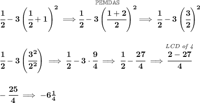 \bf \cfrac{1}{2}-3\left( \cfrac{1}{2}+1 \right)^2\implies \stackrel{\mathbb{PEMDAS}}{\cfrac{1}{2}-3\left( \cfrac{1+2}{2} \right)^2}\implies \cfrac{1}{2}-3\left( \cfrac{3}{2} \right)^2 \\\\\\ \cfrac{1}{2}-3\left( \cfrac{3^2}{2^2} \right)\implies \cfrac{1}{2}-3\cdot \cfrac{9}{4}\implies \cfrac{1}{2}-\cfrac{27}{4}\implies \stackrel{\textit{LCD of 4}}{\cfrac{2-27}{4}} \\\\\\ -\cfrac{25}{4}\implies -6\frac{1}{4}
