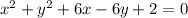 x^2 +  y^2 +  6x - 6y + 2 = 0