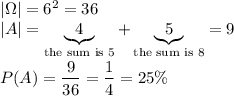|\Omega|=6^2=36\\|A|=\underbrace{4}_{\text{the sum is 5}}+\underbrace{5}_{\text{the sum is 8}}=9\\\\P(A)=\dfrac{9}{36}=\dfrac{1}{4}=25\%