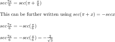 sec\frac{7 \pi}{6} =sec( \pi +\frac{ \pi}{6} )\\&#10;\\&#10;\text{This can be further written using }sec(\pi+x)=-secx \\&#10;\\&#10;sec\frac{7 \pi}{6} =-sec( \frac{ \pi}{6} )\\&#10;\\&#10;sec\frac{7 \pi}{6} =-sec( \frac{ \pi}{6} )=- \frac{2}{\sqrt{3}}\\