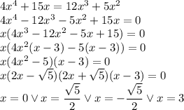 4x^4+15x=12x^3+5x^2 \\ 4x^4-12x^3-5x^2+15x=0\\ x(4x^3-12x^2-5x+15)=0\\ x(4x^2(x-3)-5(x-3))=0\\ x(4x^2-5)(x-3)=0\\ x(2x-\sqrt5)(2x+\sqrt5)(x-3)=0\\ x=0 \vee x=\dfrac{\sqrt5}{2} \vee x=-\dfrac{\sqrt5}{2} \vee x=3