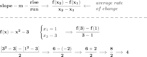 \bf slope = m = \cfrac{rise}{run} \implies  \cfrac{ f(x_2) - f(x_1)}{ x_2 - x_1}\impliedby  \begin{array}{llll} average~rate\\ of~change \end{array}\\\\ -------------------------------\\\\ f(x)= x^2-3  \qquad  \begin{cases} x_1=1\\ x_2=3 \end{cases}\implies \cfrac{f(3)-f(1)}{3-1} \\\\\\ \cfrac{[3^2-3]-[1^2-3]}{2}\implies \cfrac{6 - (-2)}{2}\implies \cfrac{6+2}{2}\implies \cfrac{8}{2}\implies 4