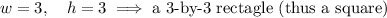 w = 3,\quad h = 3 \implies \text{a 3-by-3 rectagle (thus a square)}