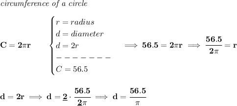 \bf \textit{circumference of a circle}\\\\&#10;C=2\pi r\qquad &#10;\begin{cases}&#10;r=radius\\&#10;d=diameter\\&#10;d=2r\\&#10;-------\\&#10;C=56.5&#10;\end{cases}\implies 56.5=2\pi r\implies \cfrac{56.5}{2\pi }=r&#10;\\\\\\&#10;d=2r\implies d=\underline{2}\cdot \cfrac{56.5}{\underline{2}\pi }\implies d=\cfrac{56.5}{\pi }