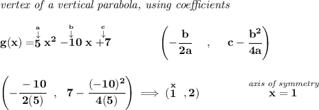 \bf \textit{vertex of a vertical parabola, using coefficients}\\\\g(x)=\stackrel{\stackrel{a}{\downarrow }}{5}x^2\stackrel{\stackrel{b}{\downarrow }}{-10}x\stackrel{\stackrel{c}{\downarrow }}{+7}\qquad \qquad \left(-\cfrac{ b}{2 a}~~~~ ,~~~~  c-\cfrac{ b^2}{4 a}\right)\\\\\\\left(-\cfrac{-10}{2(5)}~~,~~7-\cfrac{(-10)^2}{4(5)}  \right)\implies (\stackrel{x}{1}~,2)\qquad \qquad \stackrel{\textit{axis of symmetry}}{x=1}