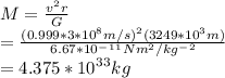 M=\frac{v^2r}{G} \\ =\frac{(0.999*3*10^8 m/s)^2(3249*10^3 m)}{6.67*10^-^1^1 Nm^2/kg^-^2} \\ =4.375*10^3^3kg