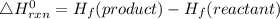 \bigtriangleup H^{0}_{rxn}= H_{f}(product)- H_{f}( reactant)