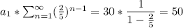 a_1*\sum_{n=1}^ \infty} (\frac{2}{5})^{n-1}=30*\dfrac{1}{1-\frac{2}{5}}   =50