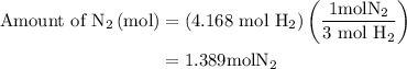 \begin{aligned}{\text{Amount of }}{{\text{N}}_2}\left( {{\text{mol}}}\right)&=\left({{\text{4}}{\text{.168 mol }}{{\text{H}}_2}}\right)\left({\frac{{1{\text{mol}}{{\text{N}}_2}}}{{{\text{3 mol }}{{\text{H}}_2}}}}\right)\\&=1.389{\text{mol}}{{\text{N}}_2}\\\end{aligned}