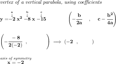 \bf \textit{vertex of a vertical parabola, using coefficients}&#10;\\\\&#10;y=\stackrel{\stackrel{a}{\downarrow }}{-2}x^2\stackrel{\stackrel{b}{\downarrow }}{-8}x\stackrel{\stackrel{c}{\downarrow }}{-15}&#10;\qquad \qquad &#10;\left(-\cfrac{ b}{2 a}~~~~ ,~~~~  c-\cfrac{ b^2}{4 a}\right)&#10;\\\\\\&#10;\left( -\cfrac{-8}{2(-2)}~~,~~\qquad \quad \right)\implies \left( -2~~,~~\qquad  \right)&#10;\\\\\\&#10;\stackrel{\textit{axis of symmetry}}{x=-2}